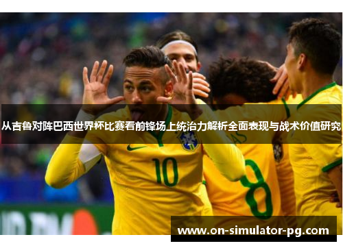 从吉鲁对阵巴西世界杯比赛看前锋场上统治力解析全面表现与战术价值研究