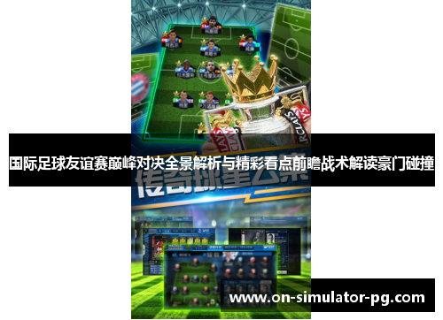 国际足球友谊赛巅峰对决全景解析与精彩看点前瞻战术解读豪门碰撞 国际足球友谊赛巅峰对决全景解析与精彩看点前瞻战术解读豪门碰撞