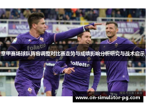 意甲赛场球队阵容调整对比赛走势与成绩影响分析研究与战术启示 意甲赛场球队阵容调整对比赛走势与成绩影响分析研究与战术启示