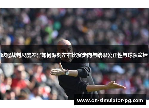 欧冠裁判尺度差异如何深刻左右比赛走向与结果公正性与球队命运 欧冠裁判尺度差异如何深刻左右比赛走向与结果公正性与球队命运