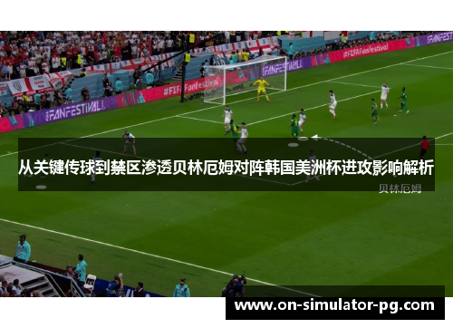 从关键传球到禁区渗透贝林厄姆对阵韩国美洲杯进攻影响解析 从关键传球到禁区渗透贝林厄姆对阵韩国美洲杯进攻影响解析
