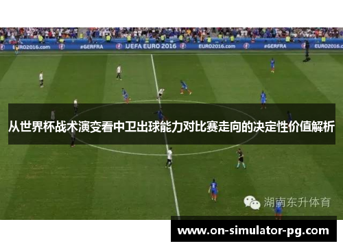 从世界杯战术演变看中卫出球能力对比赛走向的决定性价值解析