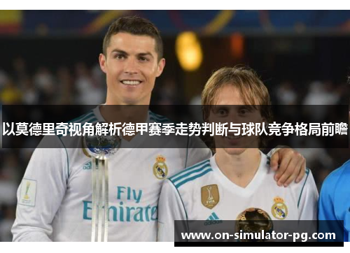 以莫德里奇视角解析德甲赛季走势判断与球队竞争格局前瞻