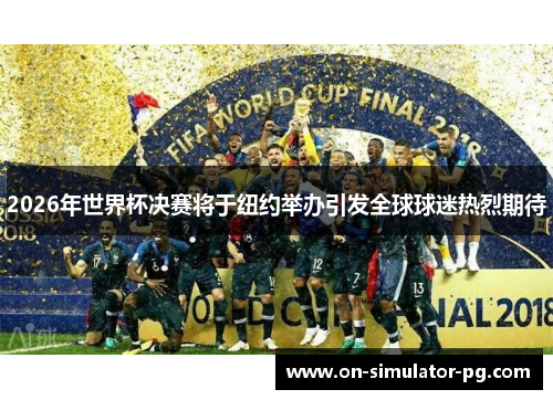 2026年世界杯决赛将于纽约举办引发全球球迷热烈期待