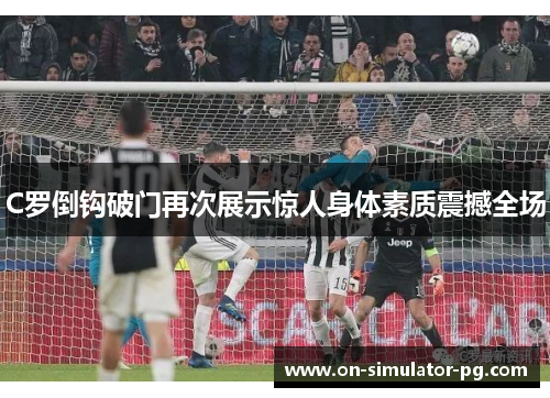C罗倒钩破门再次展示惊人身体素质震撼全场 C罗倒钩破门再次展示惊人身体素质震撼全场