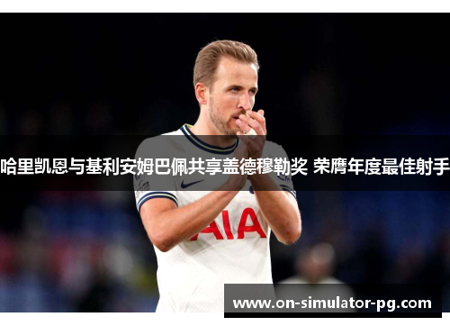 哈里凯恩与基利安姆巴佩共享盖德穆勒奖 荣膺年度最佳射手