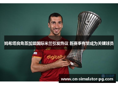 姆希塔良免签加盟国际米兰引发热议 新赛季有望成为关键球员 姆希塔良免签加盟国际米兰引发热议 新赛季有望成为关键球员