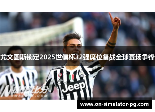 尤文图斯锁定2025世俱杯32强席位备战全球赛场争锋 尤文图斯锁定2025世俱杯32强席位备战全球赛场争锋