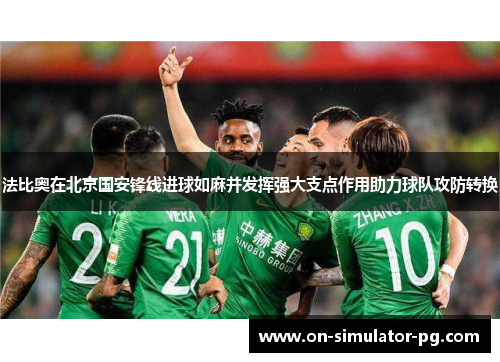 法比奥在北京国安锋线进球如麻并发挥强大支点作用助力球队攻防转换 法比奥在北京国安锋线进球如麻并发挥强大支点作用助力球队攻防转换