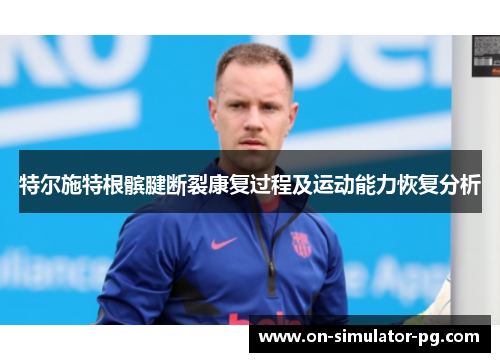 特尔施特根髌腱断裂康复过程及运动能力恢复分析 特尔施特根髌腱断裂康复过程及运动能力恢复分析