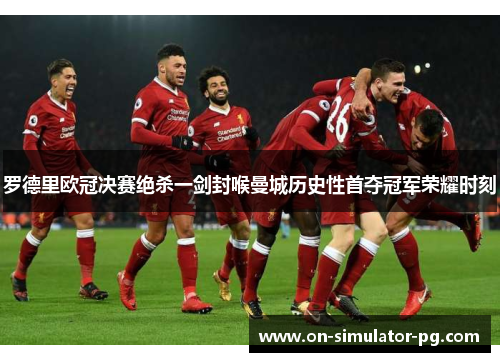 罗德里欧冠决赛绝杀一剑封喉曼城历史性首夺冠军荣耀时刻 罗德里欧冠决赛绝杀一剑封喉曼城历史性首夺冠军荣耀时刻