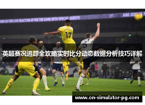 英超赛况追踪全攻略实时比分动态数据分析技巧详解 英超赛况追踪全攻略实时比分动态数据分析技巧详解