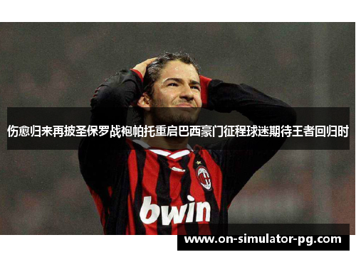 伤愈归来再披圣保罗战袍帕托重启巴西豪门征程球迷期待王者回归时