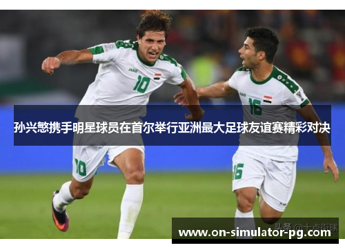 孙兴慜携手明星球员在首尔举行亚洲最大足球友谊赛精彩对决