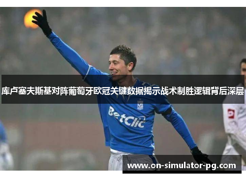 库卢塞夫斯基对阵葡萄牙欧冠关键数据揭示战术制胜逻辑背后深层