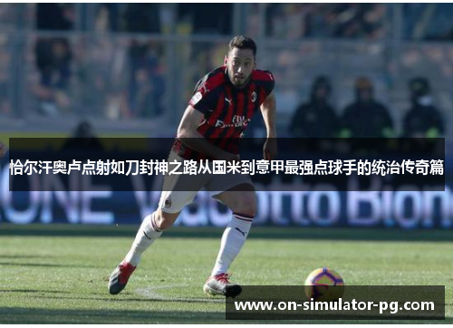 恰尔汗奥卢点射如刀封神之路从国米到意甲最强点球手的统治传奇篇