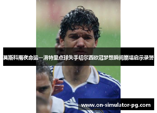 莫斯科雨夜命运一滑特里点球失手切尔西欧冠梦想瞬间崩塌启示录警