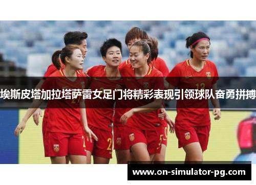 埃斯皮塔加拉塔萨雷女足门将精彩表现引领球队奋勇拼搏 埃斯皮塔加拉塔萨雷女足门将精彩表现引领球队奋勇拼搏