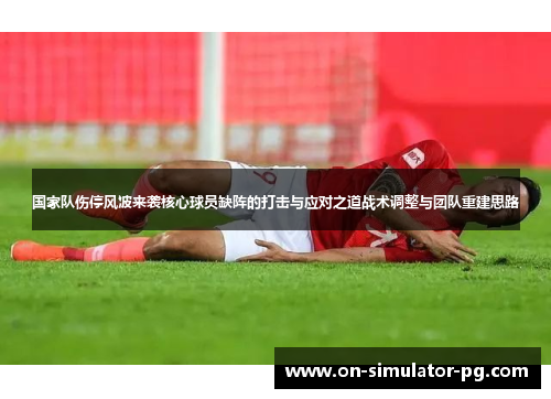 国家队伤停风波来袭核心球员缺阵的打击与应对之道战术调整与团队重建思路 国家队伤停风波来袭核心球员缺阵的打击与应对之道战术调整与团队重建思路