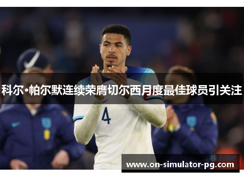 科尔·帕尔默连续荣膺切尔西月度最佳球员引关注 科尔·帕尔默连续荣膺切尔西月度最佳球员引关注