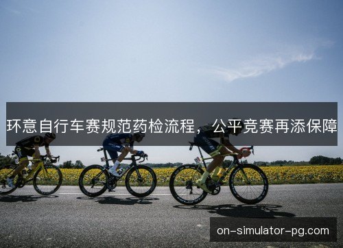 环意自行车赛规范药检流程,公平竞赛再添保障 环意自行车赛规范药检流程,公平竞赛再添保障