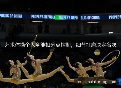 艺术体操个人全能扣分点控制，细节打磨决定名次